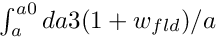 $ \int_{a}^{a0} da 3(1+w_{fld})/a $