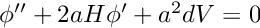 $ \phi'' + 2 a H \phi' + a^2 dV = 0 $