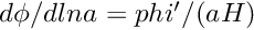 $ d\phi/dlna = phi' / (aH) $