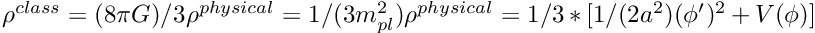 $ \rho^{class} = (8 \pi G)/3 \rho^{physical} = 1/(3 m_{pl}^2) \rho^{physical} = 1/3 * [ 1/(2a^2) (\phi')^2 + V(\phi) ] $