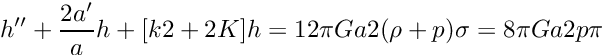 \[ h'' + \frac{2a'}{a} h + [k2+2K] h = 12\pi Ga2 (\rho+p) \sigma = 8\pi Ga2 p \pi \]