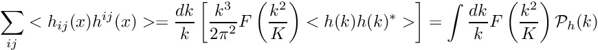 \[\sum_{ij} <h_{ij}(x) h^{ij}(x)> = \frac{dk}{k} \left[ \frac{k^3}{2\pi^2} F\left(\frac{k^2}{K}\right) <h(k)h(k)^*>\right] = \int \frac{dk}{k} F\left(\frac{k^2}{K}\right) \mathcal{P}_h(k) \]