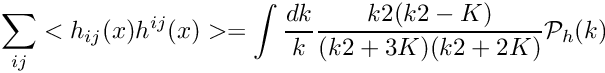 \[ \sum_{ij}<h_{ij}(x) h^{ij}(x)> = \int \frac{dk}{k} \frac{k2(k2-K)}{(k2+3K)(k2+2K)} \mathcal{P}_h(k) \]