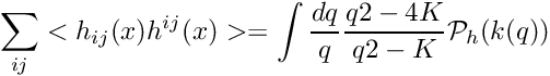 \[ \sum_{ij}<h_{ij}(x) h^{ij}(x)> = \int \frac{dq}{q} \frac{q2-4K}{q2-K} \mathcal{P}_h(k(q)) \]