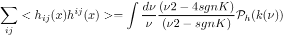 \[ \sum_{ij}<h_{ij}(x) h^{ij}(x)> = \int \frac{d\nu}{\nu} \frac{(\nu2-4sgnK)}{(\nu2-sgnK)} \mathcal{P}_h(k(\nu)) \]