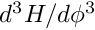 $ d^3H / d\phi^3 $