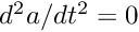 $ d^2a/dt^2 = 0$