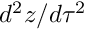 $ d^2 z / d\tau^2 $