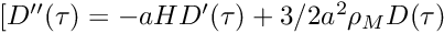 $ [D''(\tau)=-aHD'(\tau)+3/2 a^2 \rho_M D(\tau) $