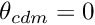 $ \theta_{cdm} = 0 $